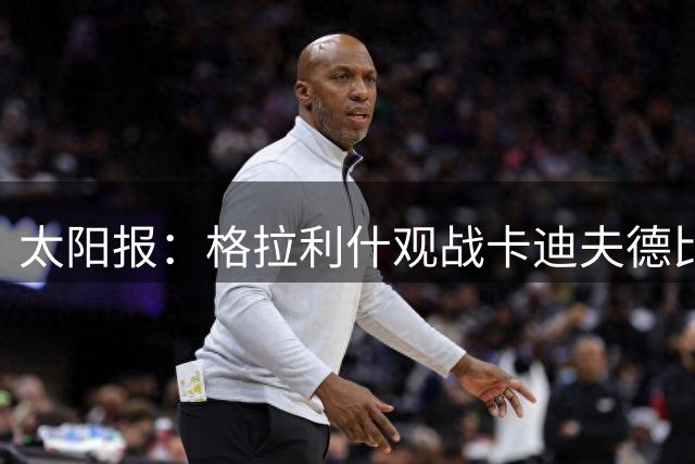 太阳报：格拉利什观战卡迪夫德比，支持童年好友罗宾逊