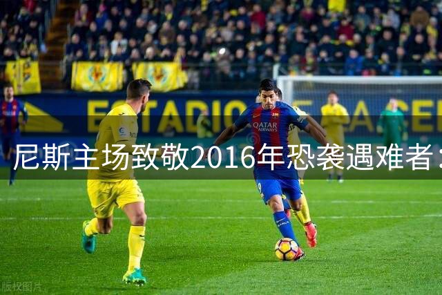 尼斯主场致敬2016年恐袭遇难者：10年过去，你们不曾被遗忘