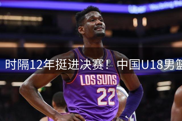 时隔12年挺进决赛！中国U18男篮大胜复仇新西兰 剑指队史第12冠