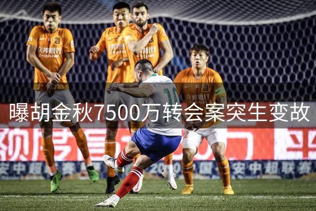 曝胡金秋7500万转会案突生变故 多方博弈致交易搁浅