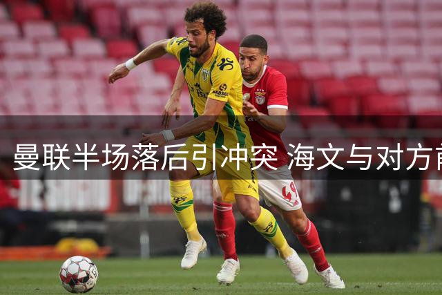 曼联半场落后引冲突 海文与对方前锋麦克伯尼爆发口角