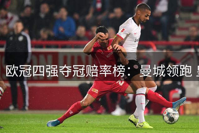 欧冠四强夺冠赔率榜：曼城领跑 皇马排名第三
