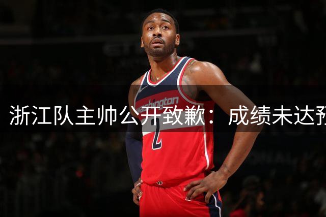浙江队主帅公开致歉：成绩未达预期愧对球迷支持