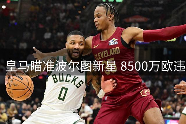 皇马瞄准波尔图新星 8500万欧违约金引关注