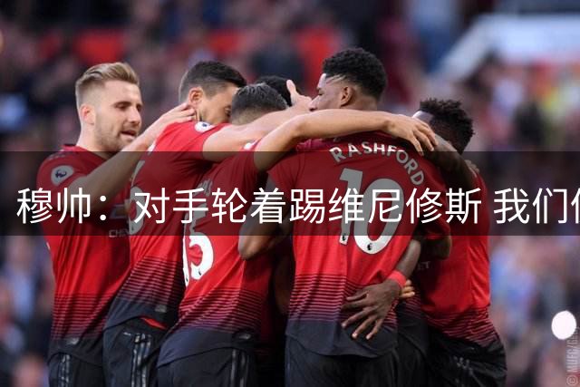 穆帅：对手轮着踢维尼修斯 我们仍处在霸凌时代