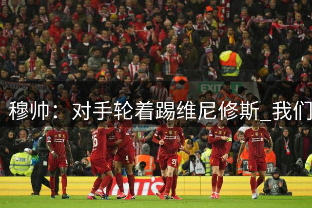 穆帅：对手轮着踢维尼修斯 我们仍处在霸凌时代