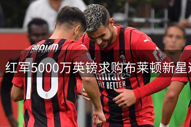 红军5000万英镑求购布莱顿新星遭拒 巴黎双翼引援受阻