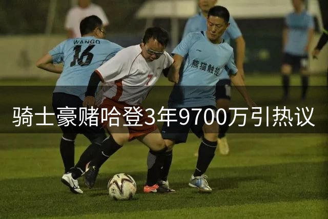 骑士豪赌哈登3年9700万引热议