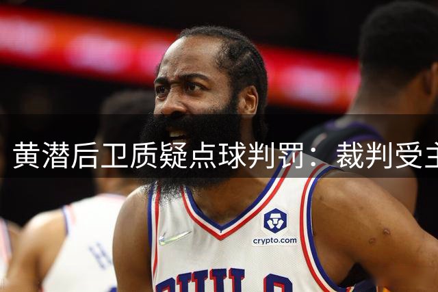 黄潜后卫质疑点球判罚：裁判受主场氛围影响