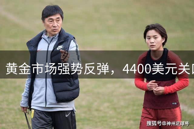 黄金市场强势反弹，4400美元关口再度告破