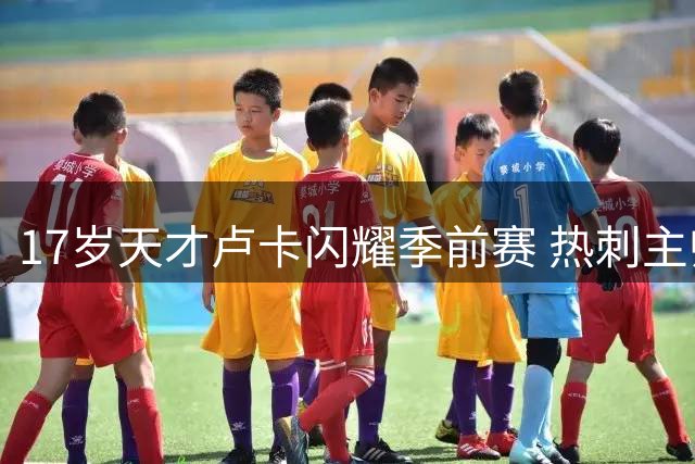 17岁天才卢卡闪耀季前赛 热刺主帅将其视作未来瑰宝