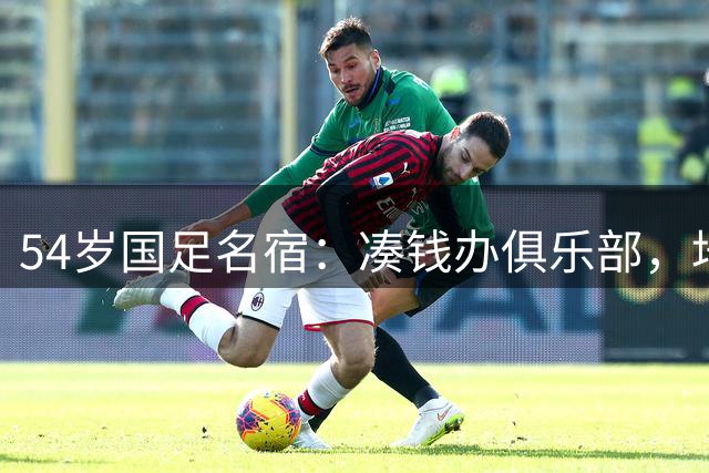 54岁国足名宿：凑钱办俱乐部，培养出多位国脚，今仍在一线搞青训