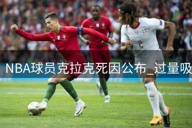NBA球员克拉克死因公布 过量吸毒致意外身亡